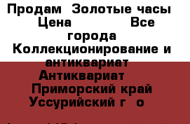 Продам “Золотые часы“ › Цена ­ 60 000 - Все города Коллекционирование и антиквариат » Антиквариат   . Приморский край,Уссурийский г. о. 